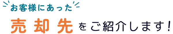 お客様にあった売却先をご紹介します！